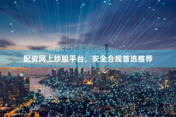 配资网上炒股平台，安全合规首选推荐